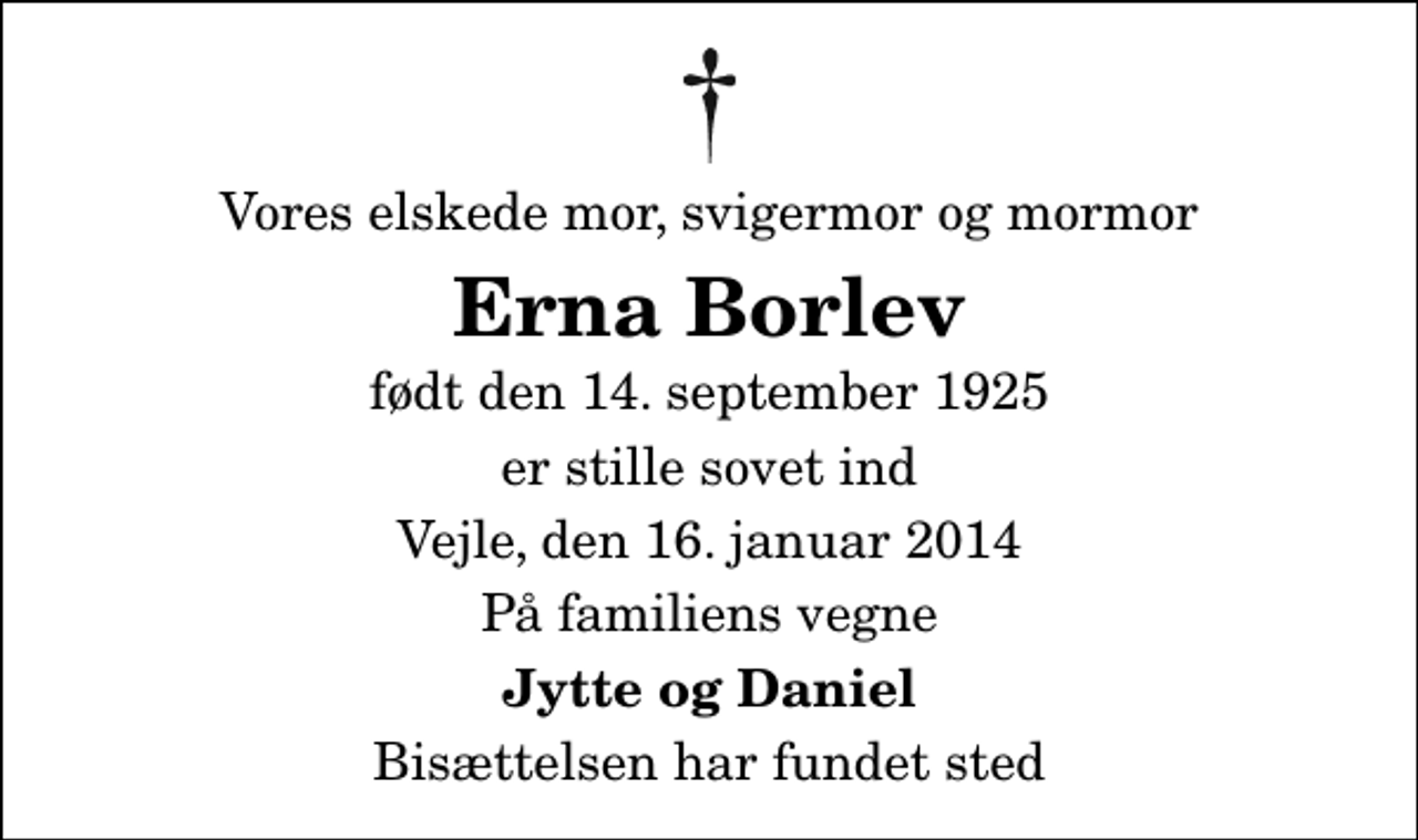 <p>Vores elskede mor, svigermor og mormor<br />Erna Borlev<br />født den 14. september 1925<br />er stille sovet ind<br />Vejle, den 16. januar 2014<br />På familiens vegne<br />Jytte og Daniel<br />Bisættelsen har fundet sted</p>