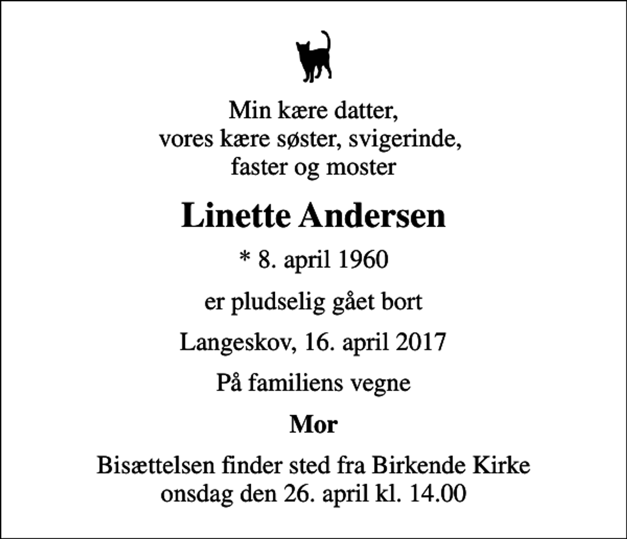 <p>Min kære datter, vores kære søster, svigerinde, faster og moster<br />Linette Andersen<br />* 8. april 1960<br />er pludselig gået bort<br />Langeskov, 16. april 2017<br />På familiens vegne<br />Mor<br />Bisættelsen finder sted fra Birkende Kirke onsdag den 26. april kl. 14.00</p>
