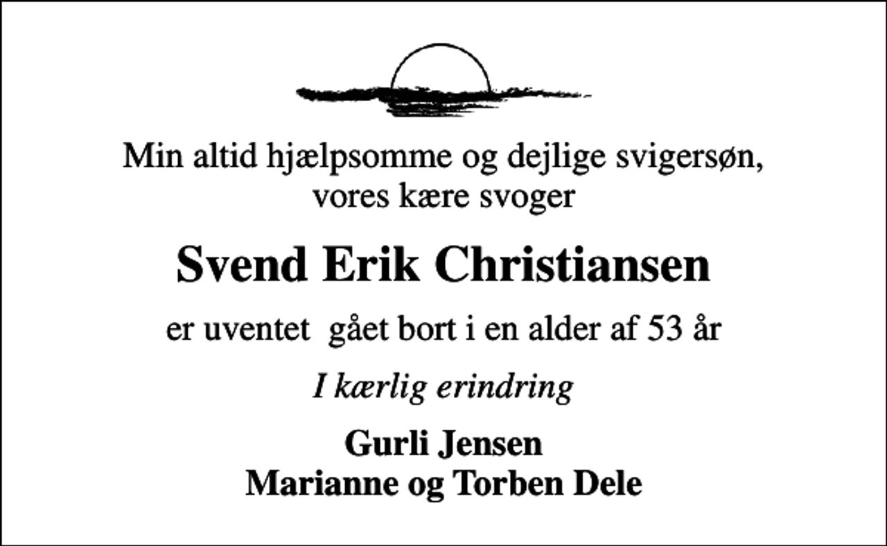 <p>Min altid hjælpsomme og dejlige svigersøn, vores kære svoger<br />Svend Erik Christiansen<br />er uventet gået bort i en alder af 53 år<br />I kærlig erindring<br />Gurli Jensen Marianne og Torben Dele</p>