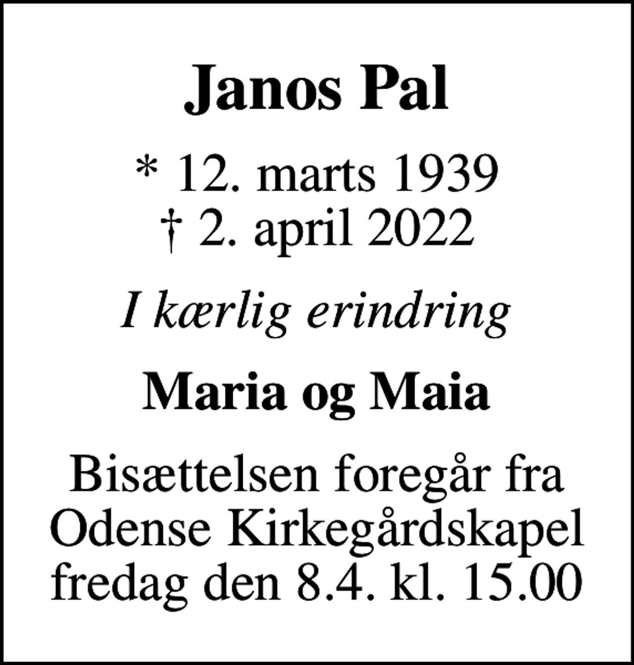 <p>Janos Pal<br />* 12. marts 1939<br />✝ 2. april 2022<br />I kærlig erindring<br />Maria og Maia<br />Bisættelsen foregår fra Odense Kirkegårdskapel fredag den 8.4. kl. 15.00</p>