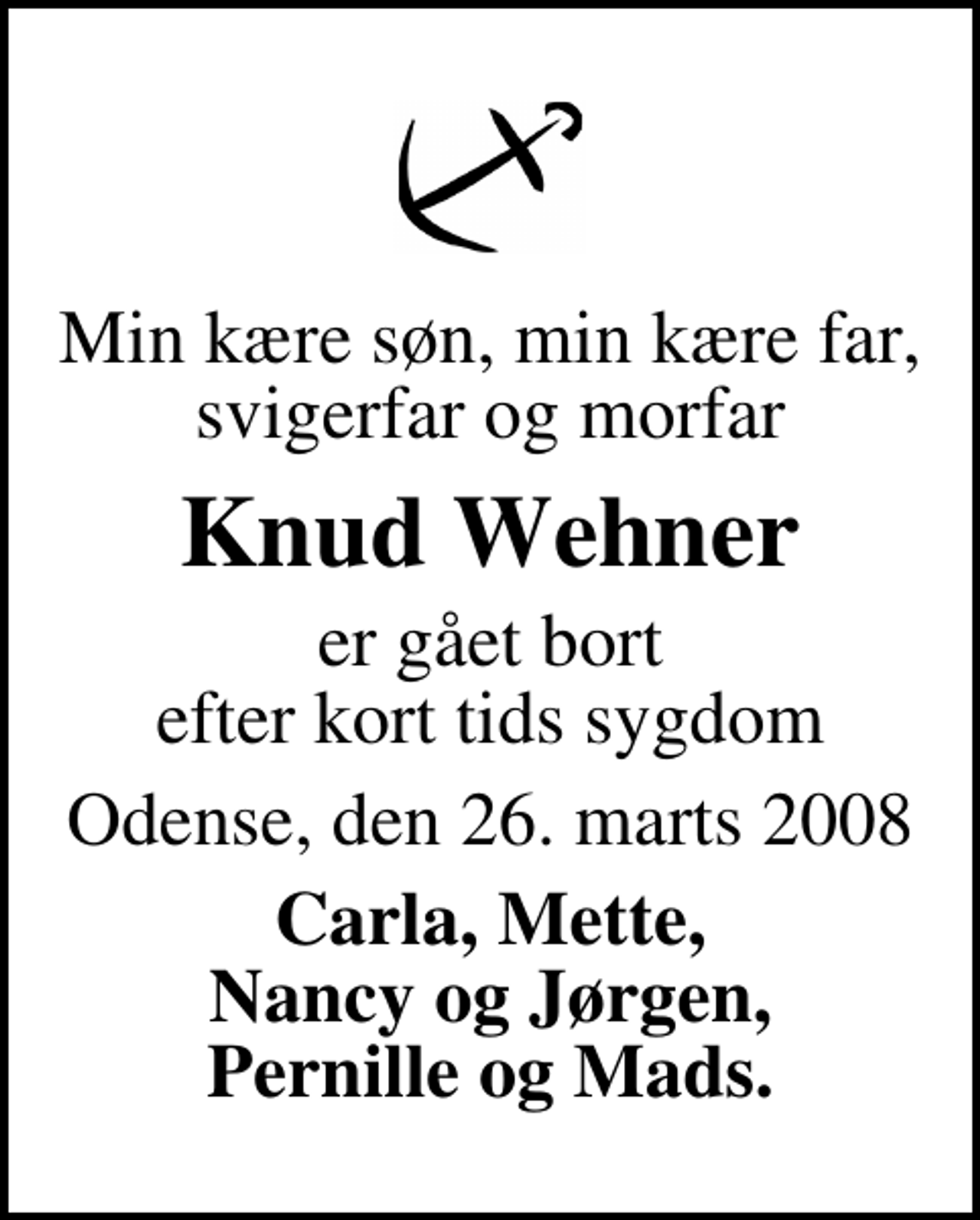 <p>Min kære søn, min kære far, svigerfar og morfar<br />Knud Wehner<br />er gået bort efter kort tids sygdom<br />Odense, den 26. marts 2008<br />Carla, Mette, Nancy og Jørgen, Pernille og Mads.</p>