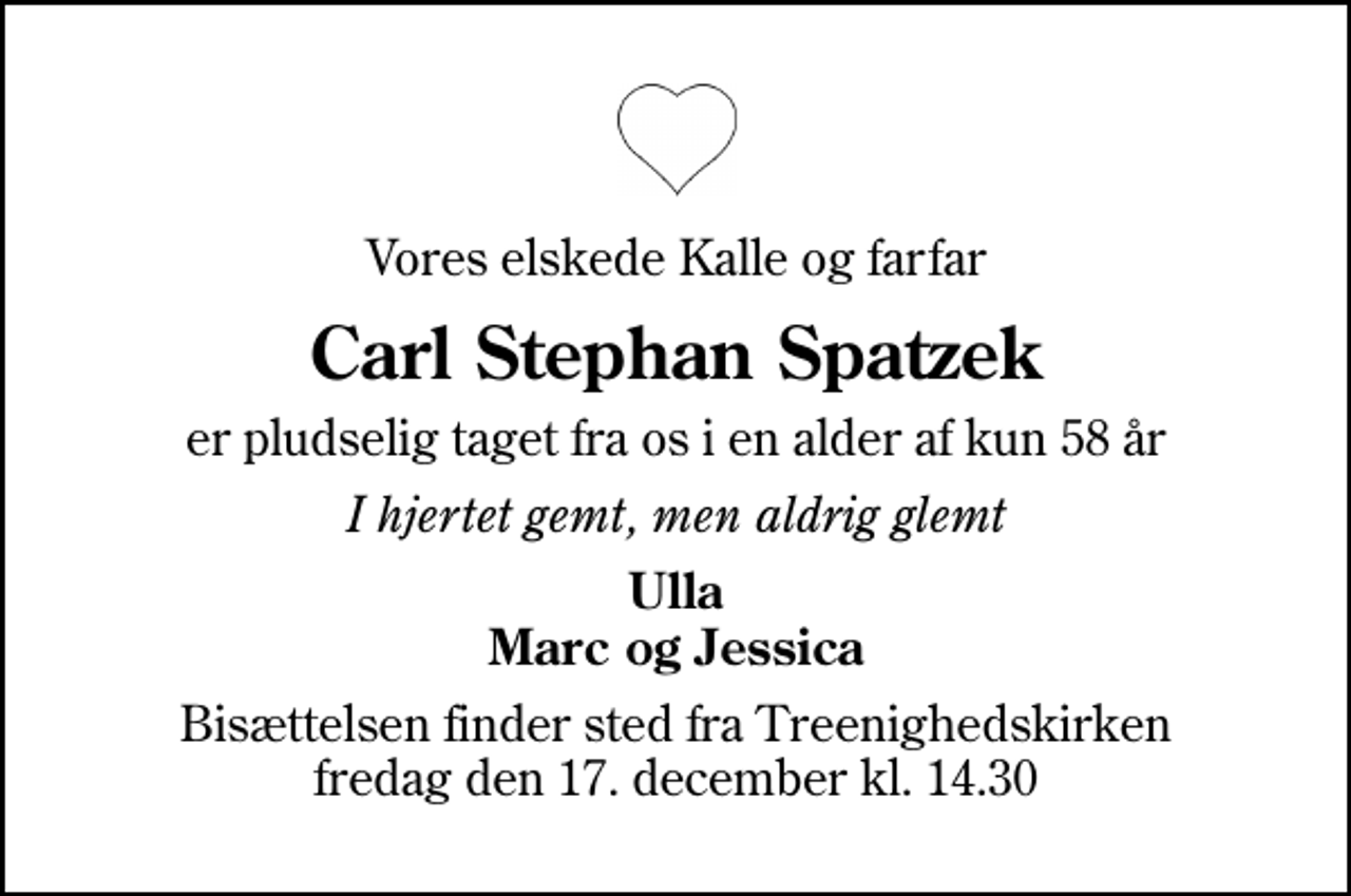 <p>Vores elskede Kalle og farfar<br />Carl Stephan Spatzek<br />er pludselig taget fra os i en alder af kun 58 år<br />I hjertet gemt, men aldrig glemt<br />Ulla Marc og Jessica<br />Bisættelsen finder sted fra Treenighedskirken fredag den 17. december kl. 14.30</p>