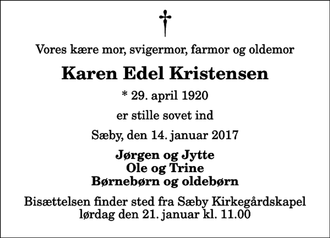 <p>Vores kære mor, svigermor, farmor og oldemor<br />Karen Edel Kristensen<br />* 29. april 1920<br />er stille sovet ind<br />Sæby, den 14. januar 2017<br />Jørgen og Jytte Ole og Trine Børnebørn og oldebørn<br />Bisættelsen finder sted fra Sæby Kirkegårdskapel lørdag den 21. januar kl. 11.00</p>
