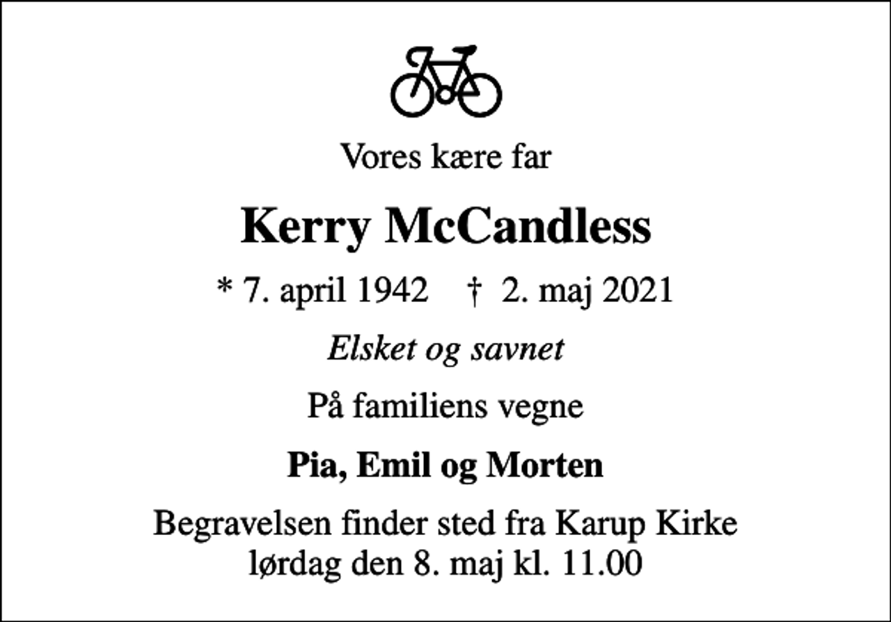 <p>Vores kære far<br />Kerry McCandless<br />* 7. april 1942 ✝ 2. maj 2021<br />Elsket og savnet<br />På familiens vegne<br />Pia, Emil og Morten<br />Begravelsen finder sted fra Karup Kirke lørdag den 8. maj kl. 11.00</p>