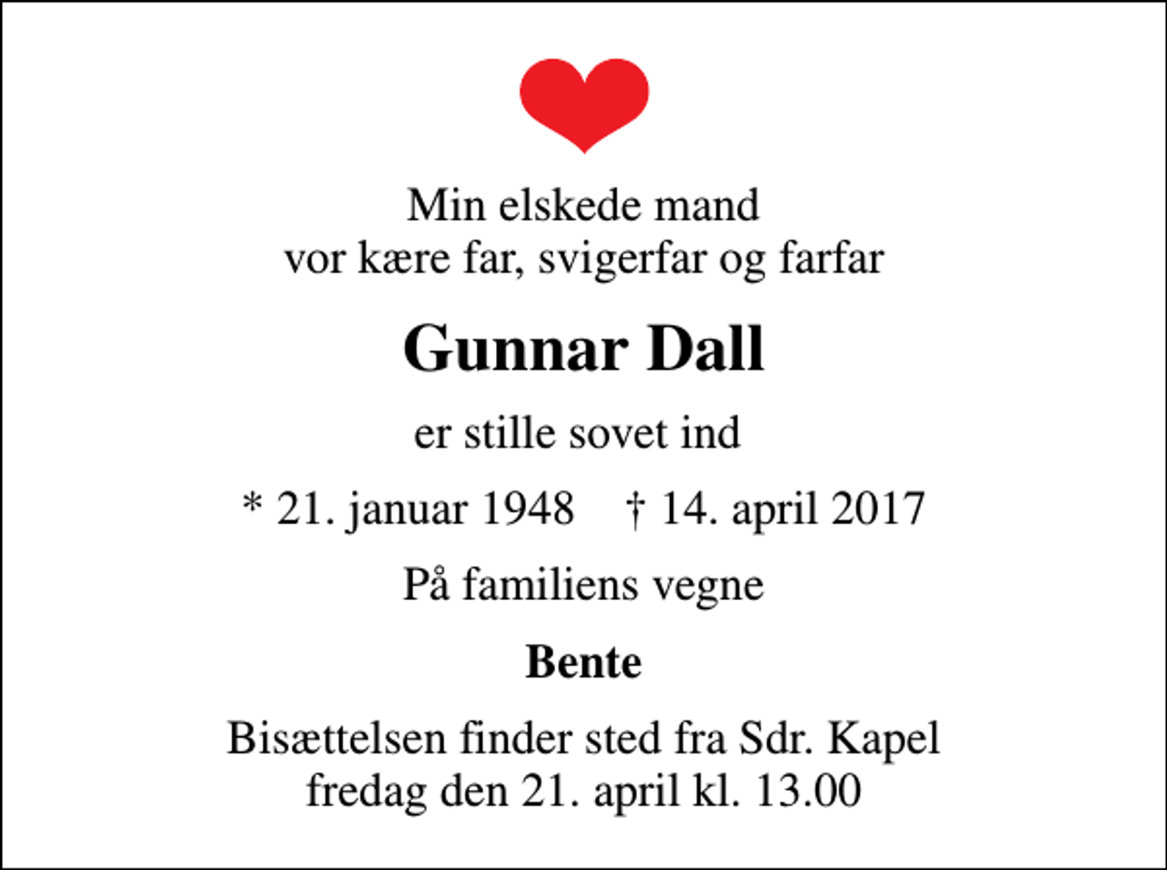 <p>Min elskede mand vor kære far, svigerfar og farfar<br />Gunnar Dall<br />er stille sovet ind<br />* 21. januar 1948 ✝ 14. april 2017<br />På familiens vegne<br />Bente<br />Bisættelsen finder sted fra Sdr. Kapel fredag den 21. april kl. 13.00</p>