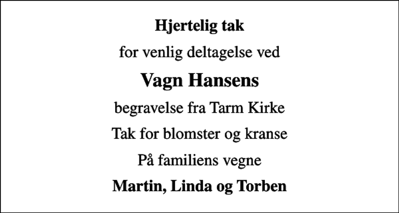 <p>Hjertelig tak<br />for venlig deltagelse ved<br />Vagn Hansens<br />begravelse fra Tarm Kirke<br />Tak for blomster og kranse<br />På familiens vegne<br />Martin, Linda og Torben</p>