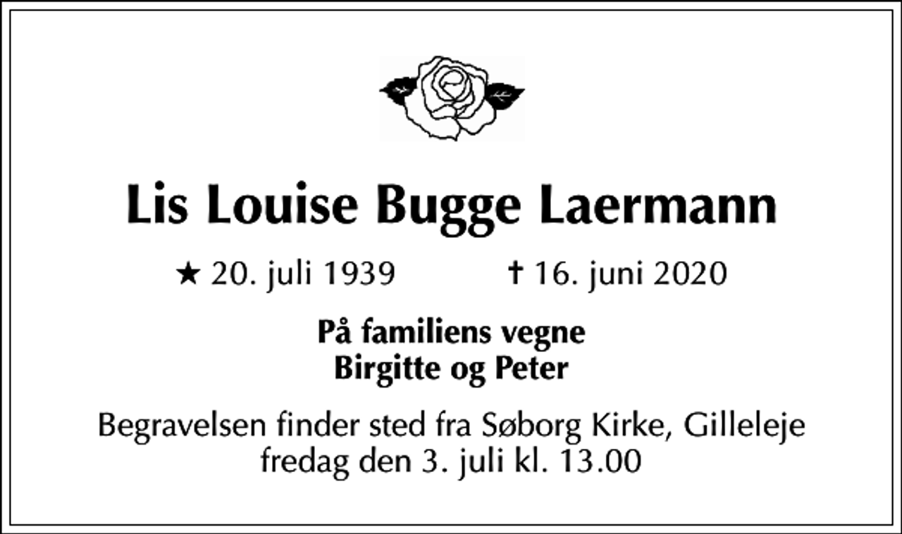 <p>Lis Louise Bugge Laermann<br />* 20. juli 1939 ✝ 16. juni 2020<br />På familiens vegne Birgitte og Peter<br />Begravelsen finder sted fra Søborg Kirke, Gilleleje fredag den 3. juli kl. 13.00</p>