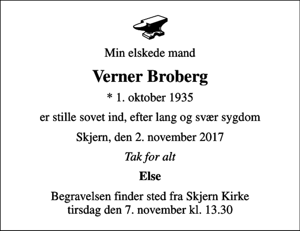 <p>Min elskede mand<br />Verner Broberg<br />* 1. oktober 1935<br />er stille sovet ind, efter lang og svær sygdom<br />Skjern, den 2. november 2017<br />Tak for alt<br />Else<br />Begravelsen finder sted fra Skjern Kirke tirsdag den 7. november kl. 13.30</p>