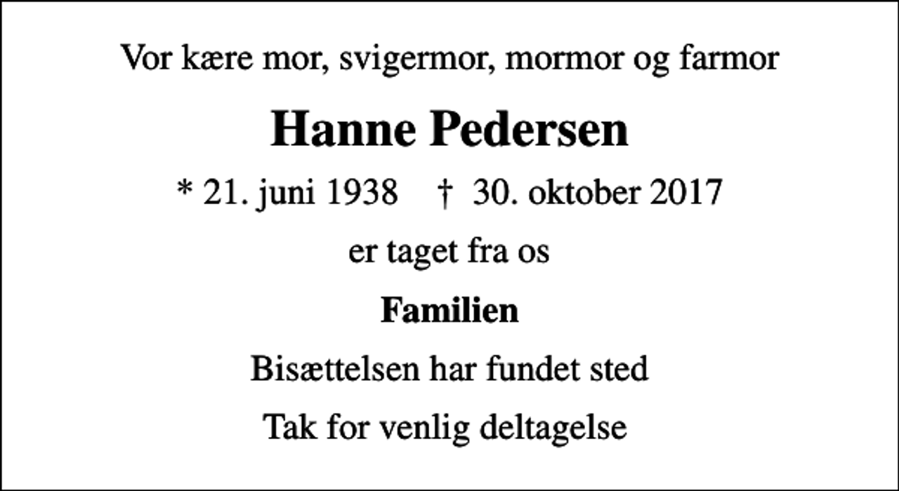 <p>Vor kære mor, svigermor, mormor og farmor<br />Hanne Pedersen<br />* 21. juni 1938 ✝ 30. oktober 2017<br />er taget fra os<br />Familien<br />Bisættelsen har fundet sted<br />Tak for venlig deltagelse</p>