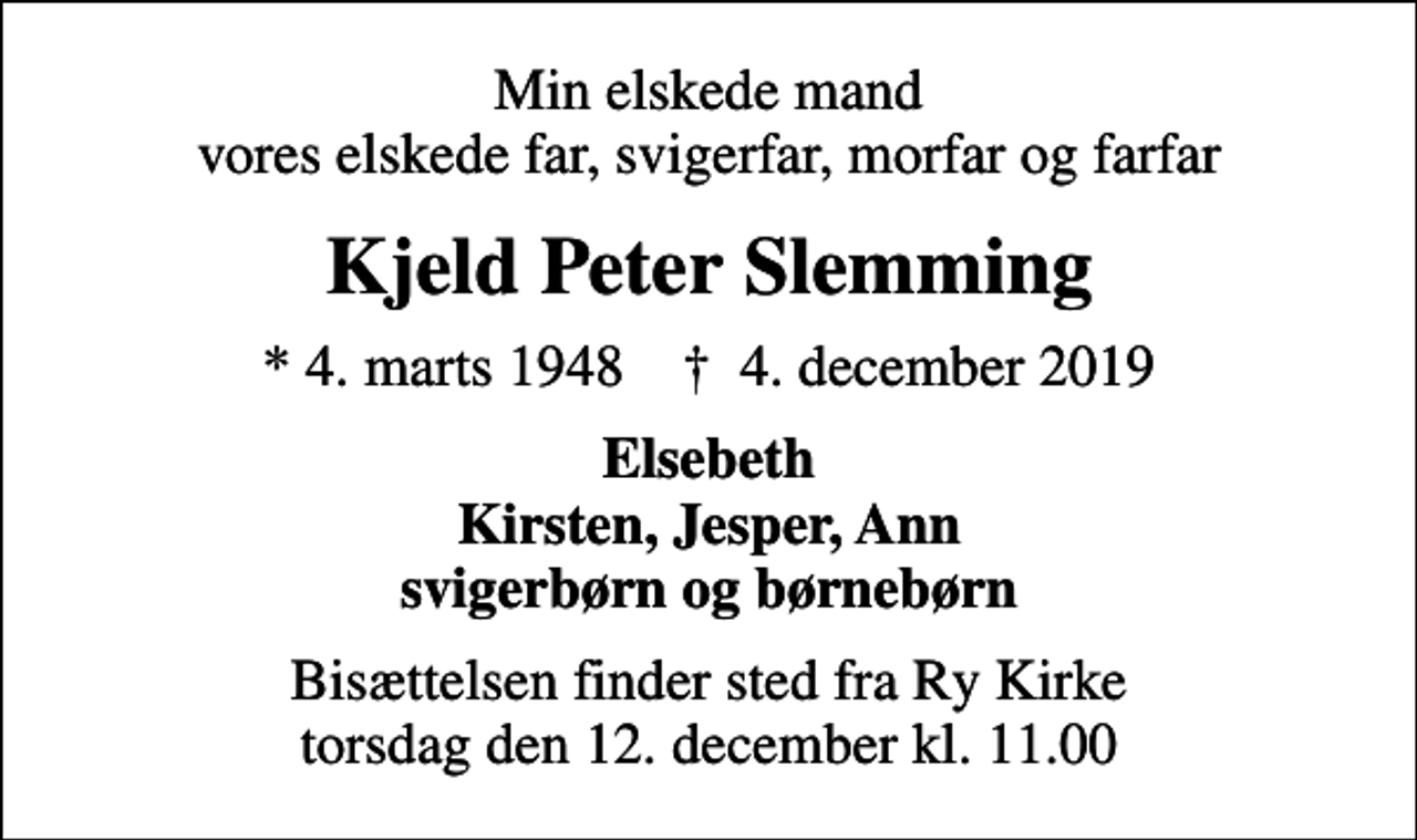 <p>Min elskede mand vores elskede far, svigerfar, morfar og farfar<br />Kjeld Peter Slemming<br />* 4. marts 1948 ✝ 4. december 2019<br />Elsebeth Kirsten, Jesper, Ann svigerbørn og børnebørn<br />Bisættelsen finder sted fra Ry Kirke torsdag den 12. december kl. 11.00</p>