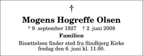 <p>Mogens Hogreffe Olsen<br />* 9. september 1927 ✝ 2. juni 2008<br />Familien<br />Bisættelsen finder sted fra Sindbjerg Kirke fredag den 6. juni kl. 11.00</p>