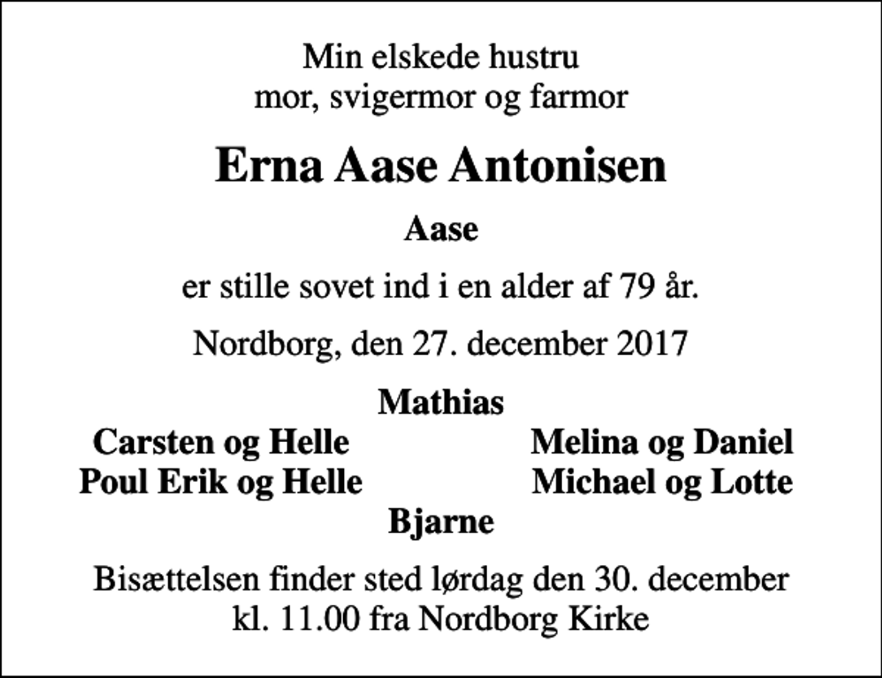 <p>Min elskede hustru mor, svigermor og farmor<br />Erna Aase Antonisen<br />Aase<br />er stille sovet ind i en alder af 79 år.<br />Nordborg, den 27. december 2017<br />Mathias<br />Carsten og Helle<br />Melina og Daniel<br />Poul Erik og Helle<br />Michael og Lotte<br />Bisættelsen finder sted lørdag den 30. december kl. 11.00 fra Nordborg Kirke</p>