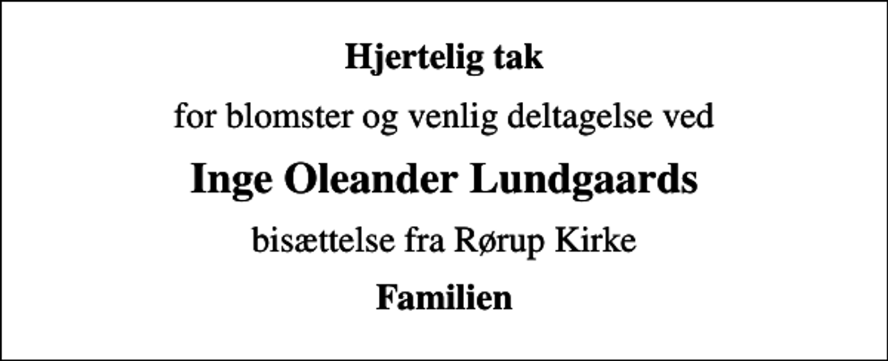 <p>Hjertelig tak<br />for blomster og venlig deltagelse ved<br />Inge Oleander Lundgaards<br />bisættelse fra Rørup Kirke<br />Familien</p>