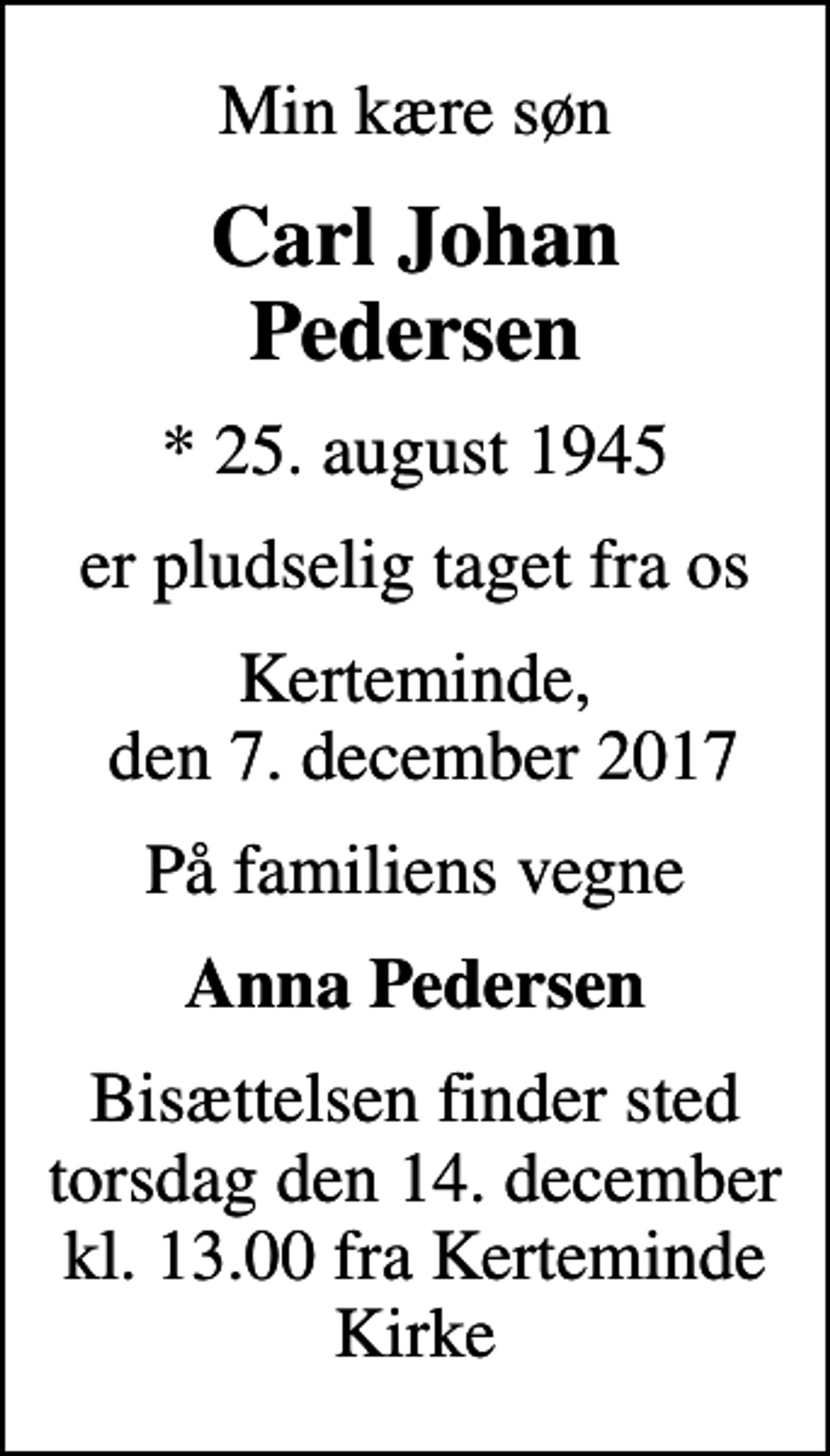 <p>Min kære søn<br />Carl Johan Pedersen<br />* 25. august 1945<br />er pludselig taget fra os<br />Kerteminde, den 7. december 2017<br />På familiens vegne<br />Anna Pedersen<br />Bisættelsen finder sted torsdag den 14. december kl. 13.00 fra Kerteminde Kirke</p>