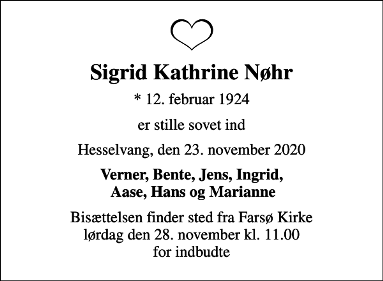 <p>Sigrid Kathrine Nøhr<br />* 12. februar 1924<br />er stille sovet ind<br />Hesselvang, den 23. november 2020<br />Verner, Bente, Jens, Ingrid, Aase, Hans og Marianne<br />Bisættelsen finder sted fra Farsø Kirke lørdag den 28. november kl. 11.00 for indbudte</p>