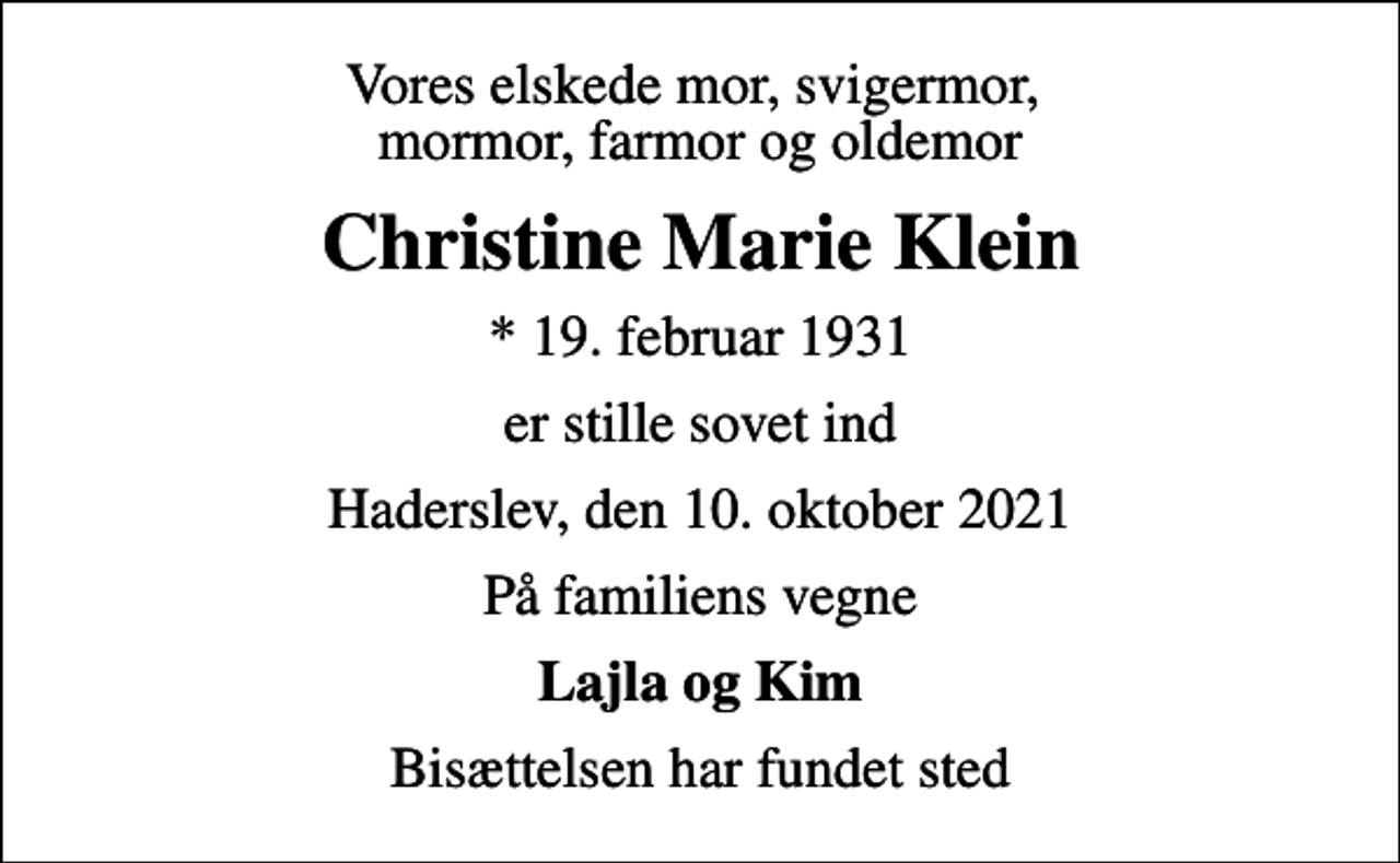 <p>Vores elskede mor, svigermor, mormor, farmor og oldemor<br />Christine Marie Klein<br />* 19. februar 1931<br />er stille sovet ind<br />Haderslev, den 10. oktober 2021<br />På familiens vegne<br />Lajla og Kim<br />Bisættelsen har fundet sted</p>