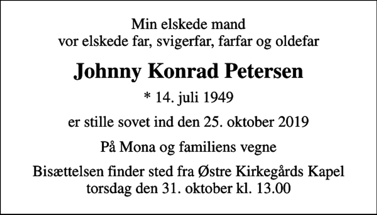 <p>Min elskede mand vor elskede far, svigerfar, farfar og oldefar<br />Johnny Konrad Petersen<br />* 14. juli 1949<br />er stille sovet ind den 25. oktober 2019<br />På Mona og familiens vegne<br />Bisættelsen finder sted fra Østre Kirkegårds Kapel torsdag den 31. oktober kl. 13.00</p>