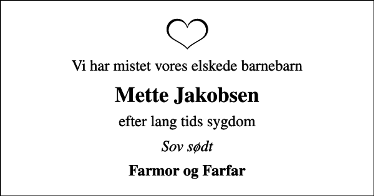 <p>Vi har mistet vores elskede barnebarn<br />Mette Jakobsen<br />efter lang tids sygdom<br />Sov sødt<br />Farmor og Farfar</p>