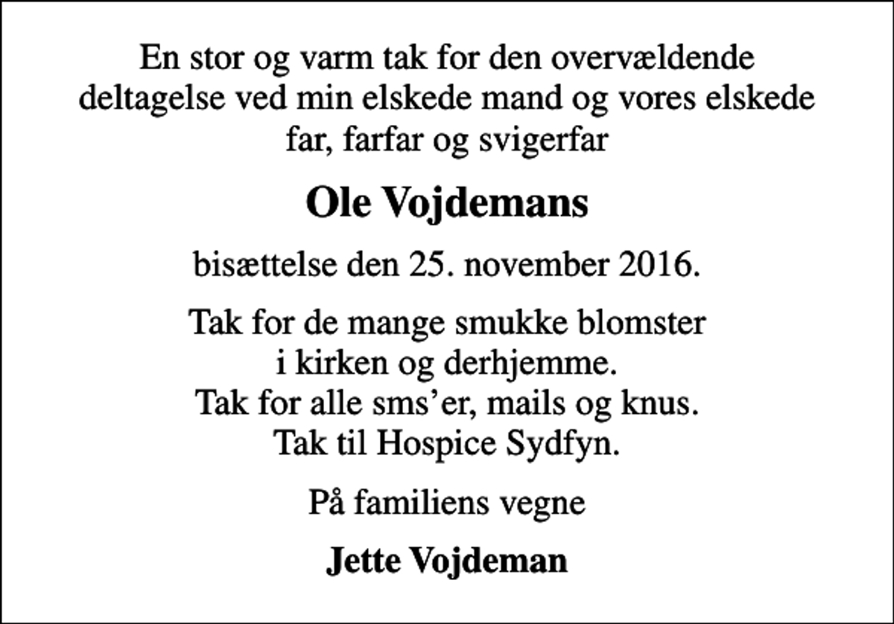 <p>Ole Vojdemans<br />bisættelse den 25. november 2016.<br />Tak for de mange smukke blomster i kirken og derhjemme. Tak for alle smser, mails og knus. Tak til Hospice Sydfyn.<br />På familiens vegne<br />Jette Vojdeman</p>