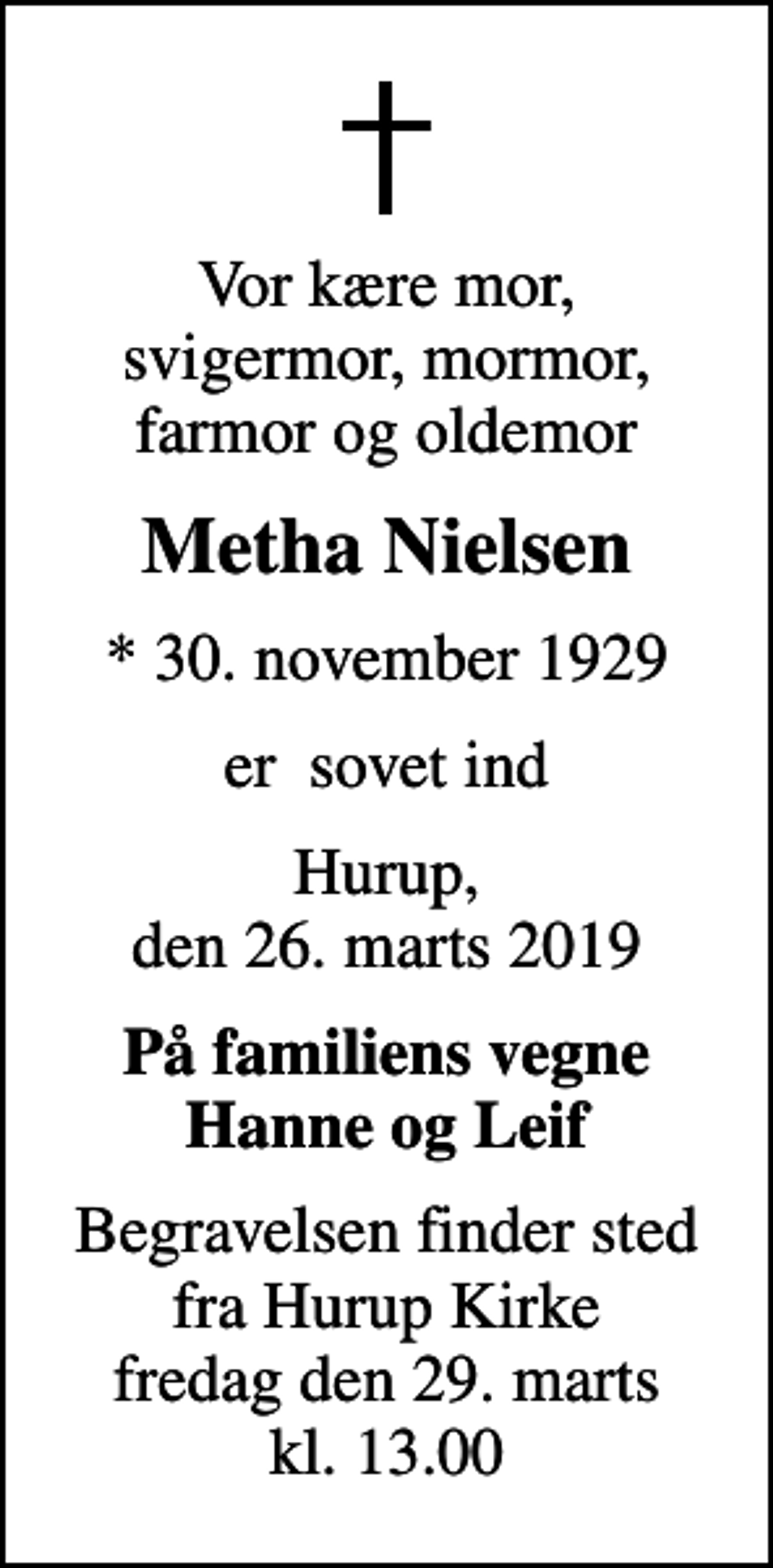 <p>Vor kære mor, svigermor, mormor, farmor og oldemor<br />Metha Nielsen<br />* 30. november 1929<br />er sovet ind<br />Hurup, den 26. marts 2019<br />På familiens vegne Hanne og Leif<br />Begravelsen finder sted fra Hurup Kirke fredag den 29. marts kl. 13.00</p>