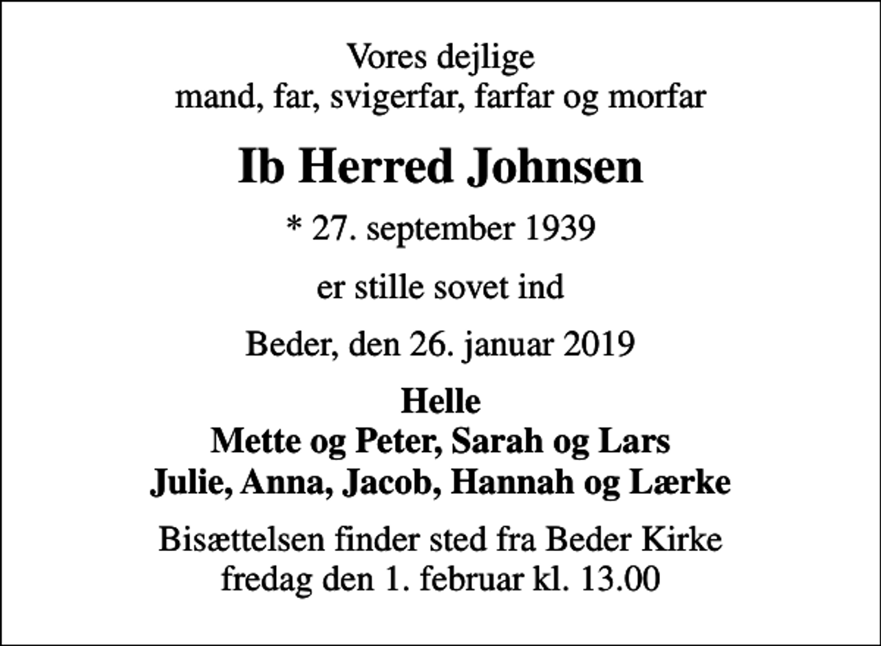 <p>Vores dejlige mand, far, svigerfar, farfar og morfar<br />Ib Herred Johnsen<br />* 27. september 1939<br />er stille sovet ind<br />Beder, den 26. januar 2019<br />Helle Mette og Peter, Sarah og Lars Julie, Anna, Jacob, Hannah og Lærke<br />Bisættelsen finder sted fra Beder Kirke fredag den 1. februar kl. 13.00</p>