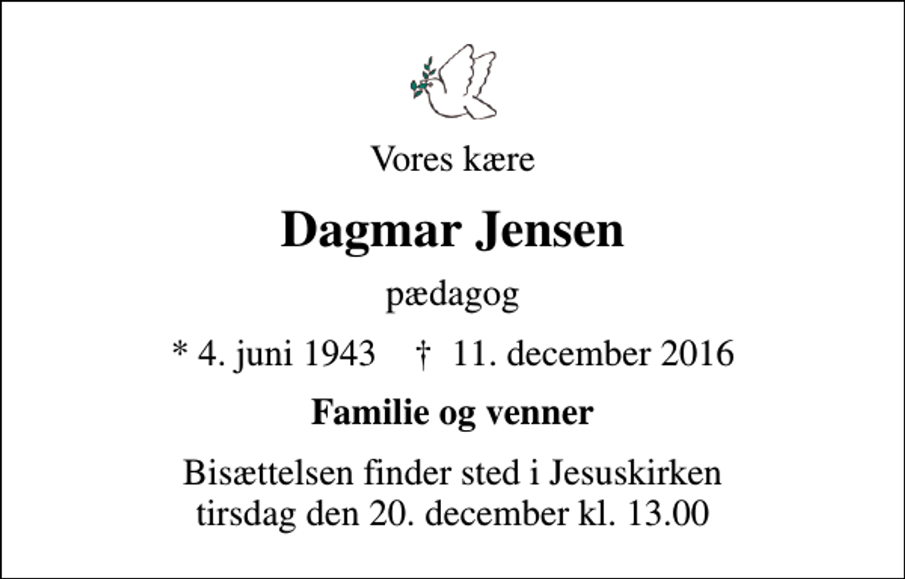<p>Vores kære<br />Dagmar Jensen<br />pædagog<br />* 4. juni 1943 ✝ 11. december 2016<br />Familie og venner<br />Bisættelsen finder sted i Jesuskirken tirsdag den 20. december kl. 13.00</p>