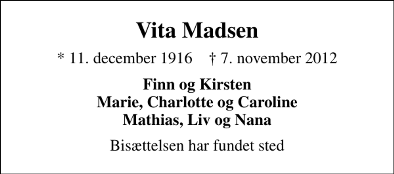 <p>Vita Madsen<br />* 11. december 1916 ✝ 7. november 2012<br />Finn og Kirsten Marie, Charlotte og Caroline Mathias, Liv og Nana<br />Bisættelsen har fundet sted</p>