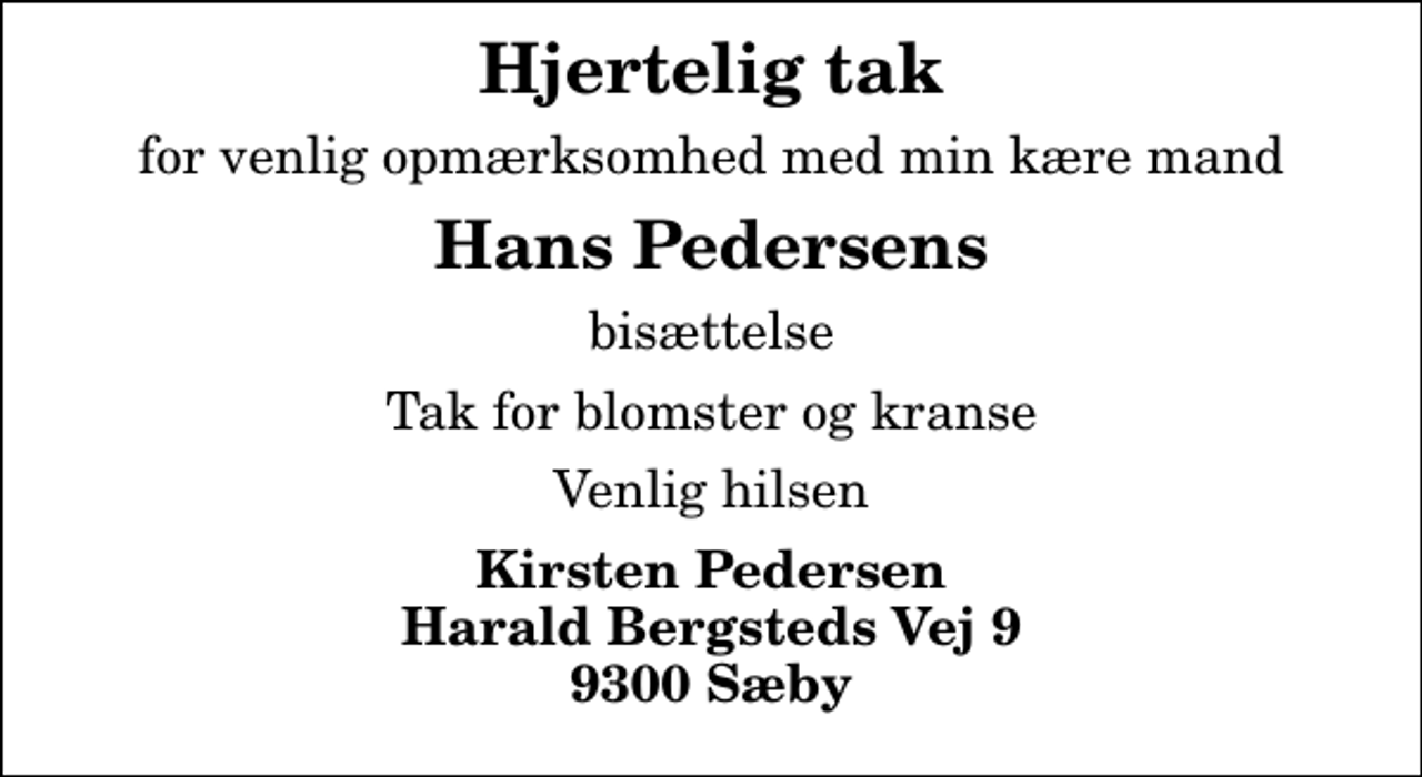 <p>Hjertelig tak<br />for venlig opmærksomhed med min kære mand<br />Hans Pedersens<br />bisættelse<br />Tak for blomster og kranse<br />Venlig hilsen<br />Kirsten Pedersen Harald Bergsteds Vej 9 9300 Sæby</p>