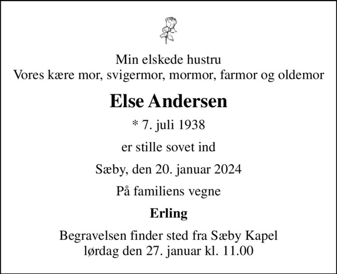 Min elskede hustru Vores kære mor, svigermor, mormor, farmor og oldemor
Else Andersen
* 7. juli 1938
er stille sovet ind
Sæby, den 20. januar 2024
På familiens vegne
Erling
Begravelsen finder sted fra Sæby Kapel  lørdag den 27. januar kl. 11.00