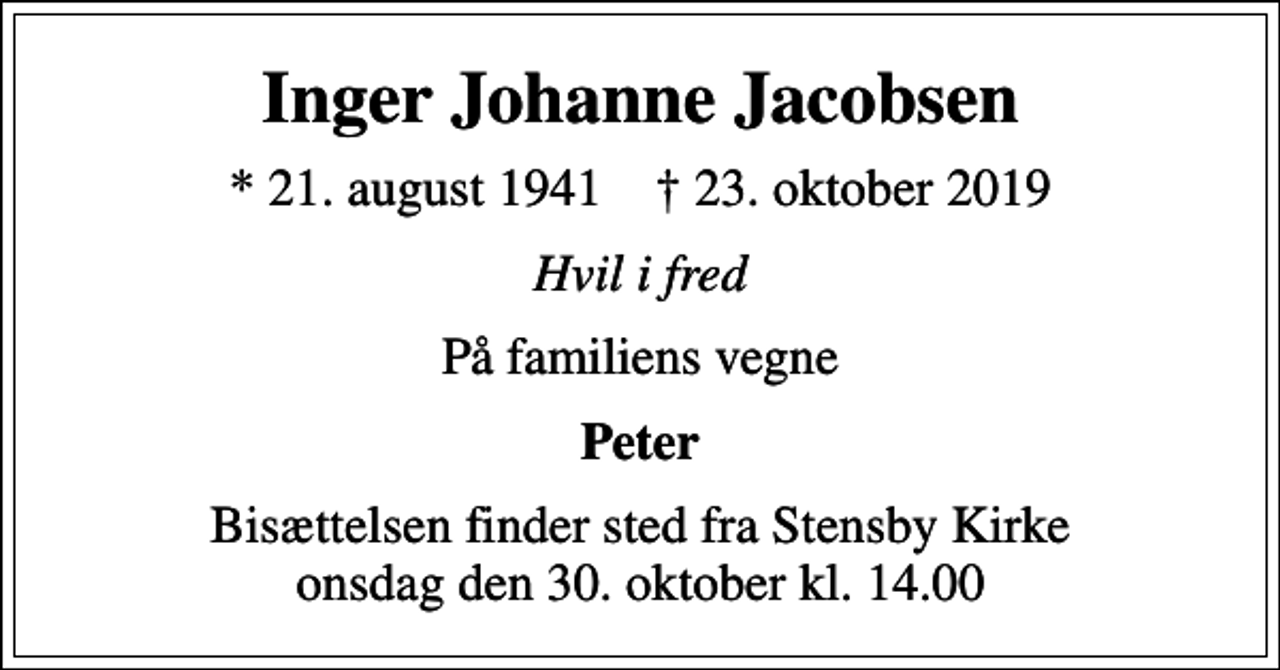 <p>Inger Johanne Jacobsen<br />* 21. august 1941 ✝ 23. oktober 2019<br />Hvil i fred<br />På familiens vegne<br />Peter<br />Bisættelsen finder sted fra Stensby Kirke onsdag den 30. oktober kl. 14.00</p>
