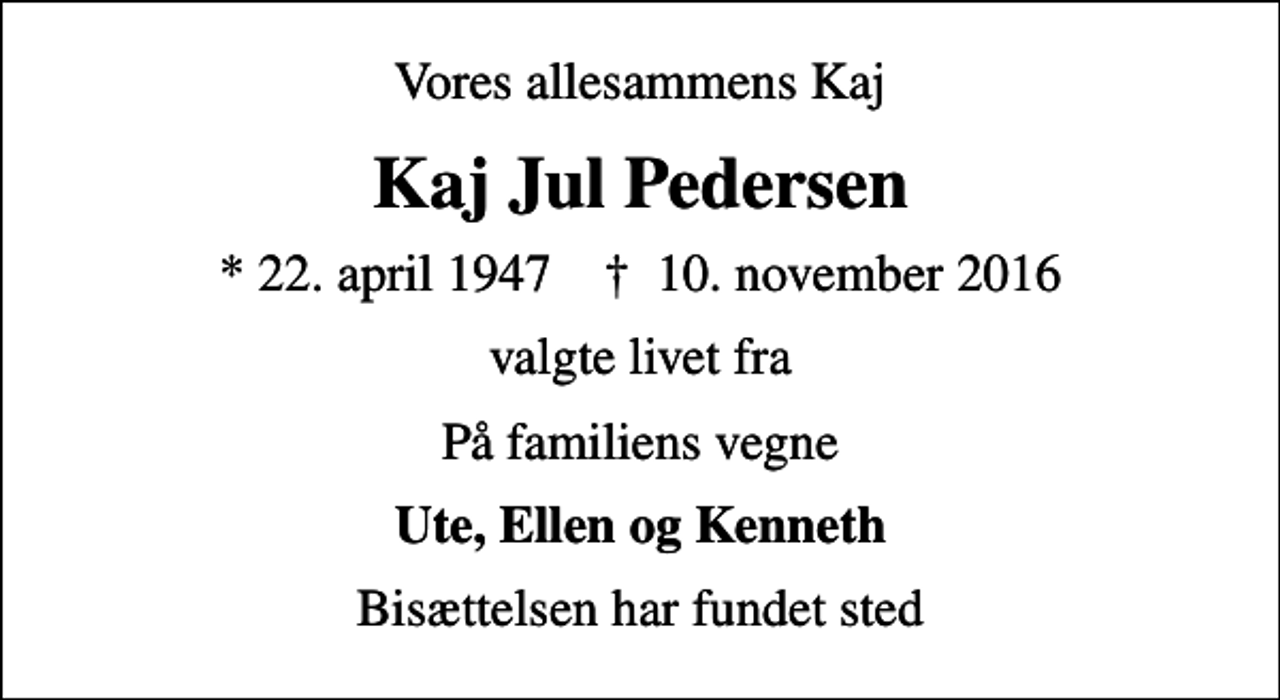 <p>Vores allesammens Kaj<br />Kaj Jul Pedersen<br />* 22. april 1947 ✝ 10. november 2016<br />valgte livet fra<br />På familiens vegne<br />Ute, Ellen og Kenneth<br />Bisættelsen har fundet sted</p>