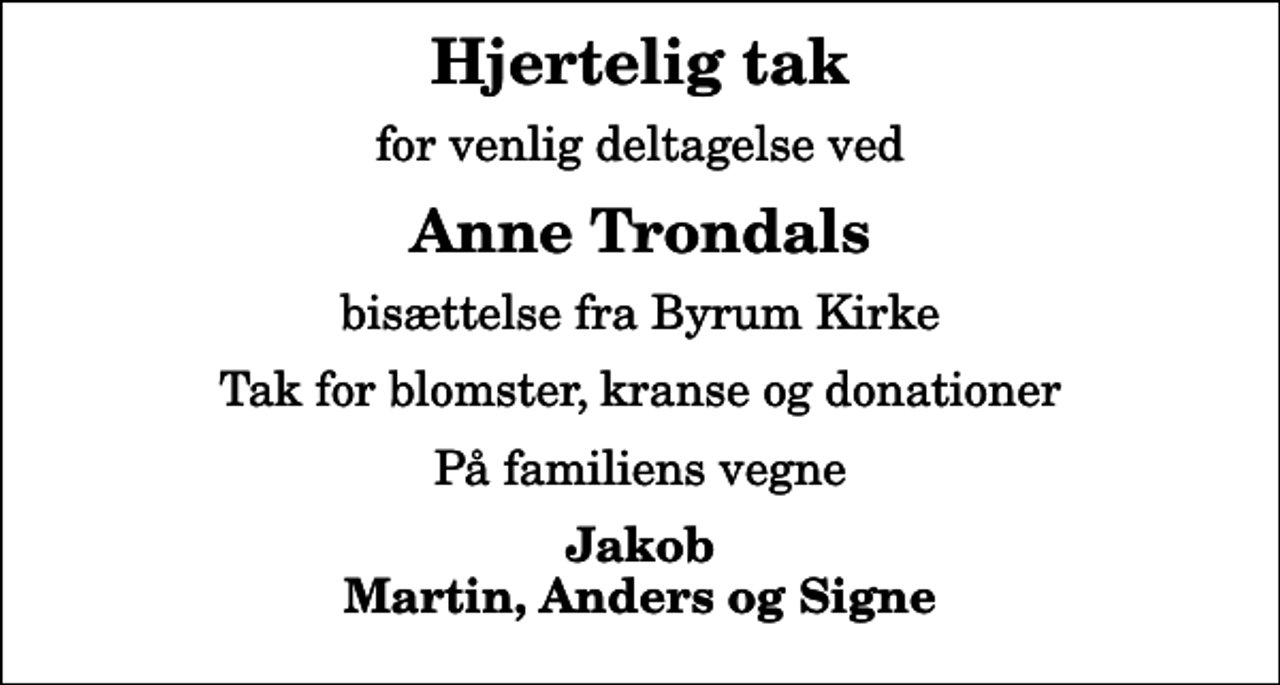 <p>Hjertelig tak<br />for venlig deltagelse ved<br />Anne Trondals<br />bisættelse fra Byrum Kirke<br />Tak for blomster, kranse og donationer<br />På familiens vegne<br />Jakob Martin, Anders og Signe</p>