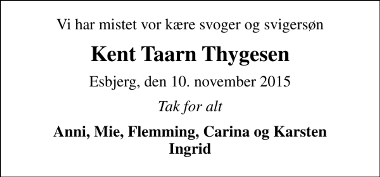 <p>Vi har mistet vor kære svoger og svigersøn<br />Kent Taarn Thygesen<br />Esbjerg, den 10. november 2015<br />Tak for alt<br />Anni, Mie, Flemming, Carina og Karsten Ingrid</p>