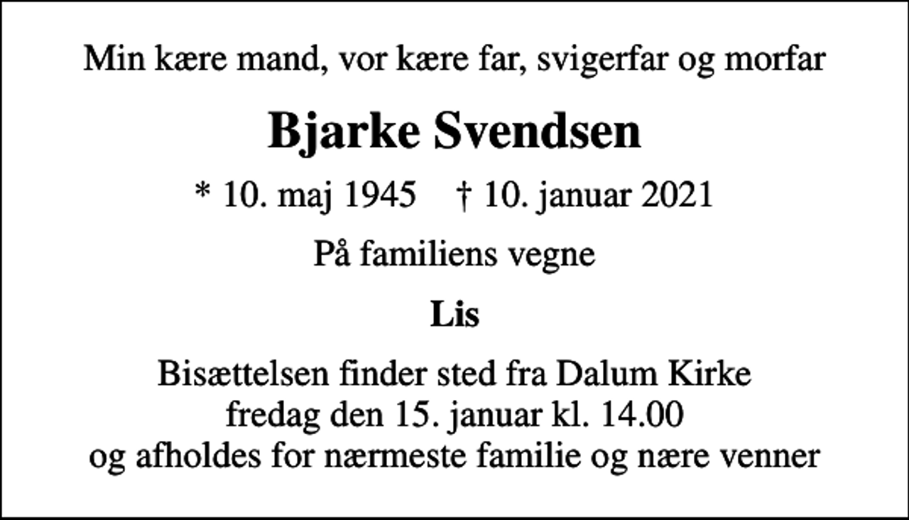 <p>Min kære mand, vor kære far, svigerfar og morfar<br />Bjarke Svendsen<br />* 10. maj 1945 ✝ 10. januar 2021<br />På familiens vegne<br />Lis<br />Bisættelsen finder sted fra Dalum Kirke fredag den 15. januar kl. 14.00 og afholdes for nærmeste familie og nære venner</p>
