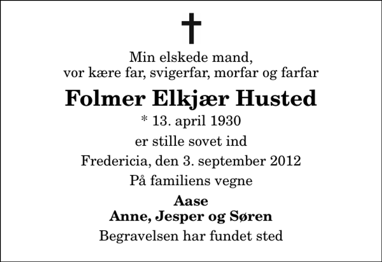 <p>Min elskede mand, vor kære far, svigerfar, morfar og farfar<br />Folmer Elkjær Husted<br />* 13. april 1930<br />er stille sovet ind<br />Fredericia, den 3. september 2012<br />På familiens vegne<br />Aase Anne, Jesper og Søren<br />Begravelsen har fundet sted</p>