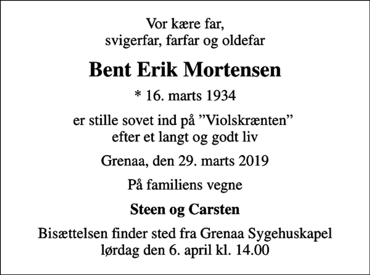 <p>Vor kære far, svigerfar, farfar og oldefar<br />Bent Erik Mortensen<br />* 16. marts 1934<br />er stille sovet ind på Violskrænten efter et langt og godt liv<br />Grenaa, den 29. marts 2019<br />På familiens vegne<br />Steen og Carsten<br />Bisættelsen finder sted fra Grenaa Sygehuskapel lørdag den 6. april kl. 14.00</p>