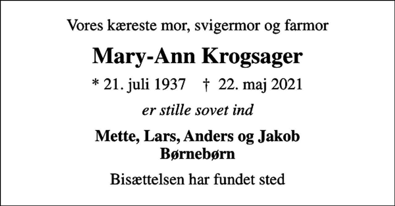 <p>Vores kæreste mor, svigermor og farmor<br />Mary-Ann Krogsager<br />* 21. juli 1937 ✝ 22. maj 2021<br />er stille sovet ind<br />Mette, Lars, Anders og Jakob Børnebørn<br />Bisættelsen har fundet sted</p>