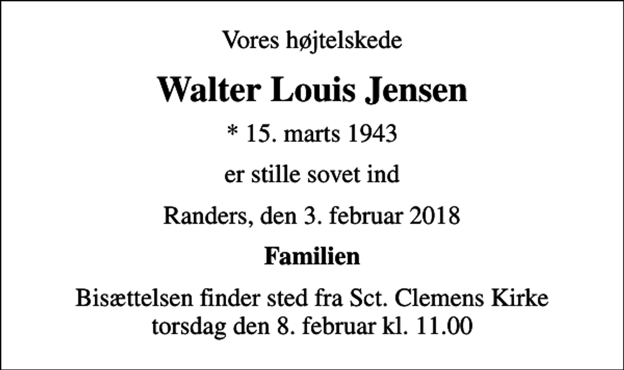 <p>Vores højtelskede<br />Walter Louis Jensen<br />* 15. marts 1943<br />er stille sovet ind<br />Randers, den 3. februar 2018<br />Familien<br />Bisættelsen finder sted fra Sct. Clemens Kirke torsdag den 8. februar kl. 11.00</p>