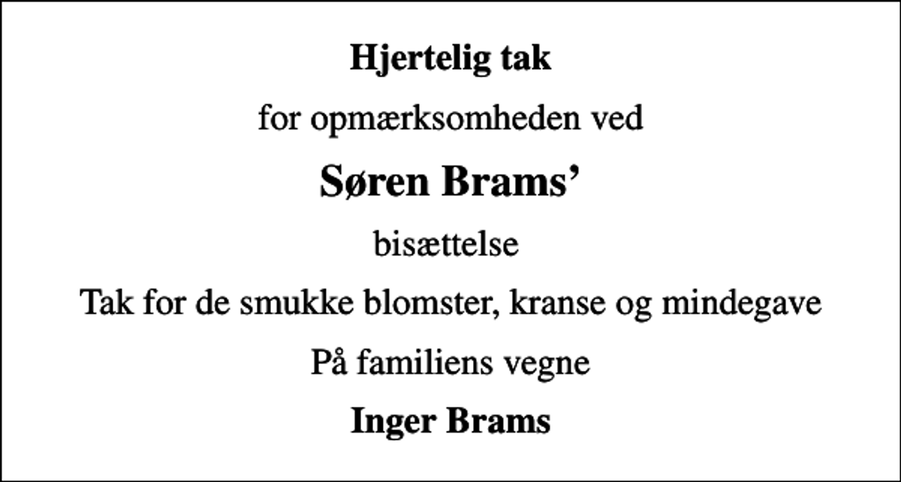 <p>Hjertelig tak<br />for opmærksomheden ved<br />Søren Brams<br />bisættelse<br />Tak for de smukke blomster, kranse og mindegave<br />På familiens vegne<br />Inger Brams</p>