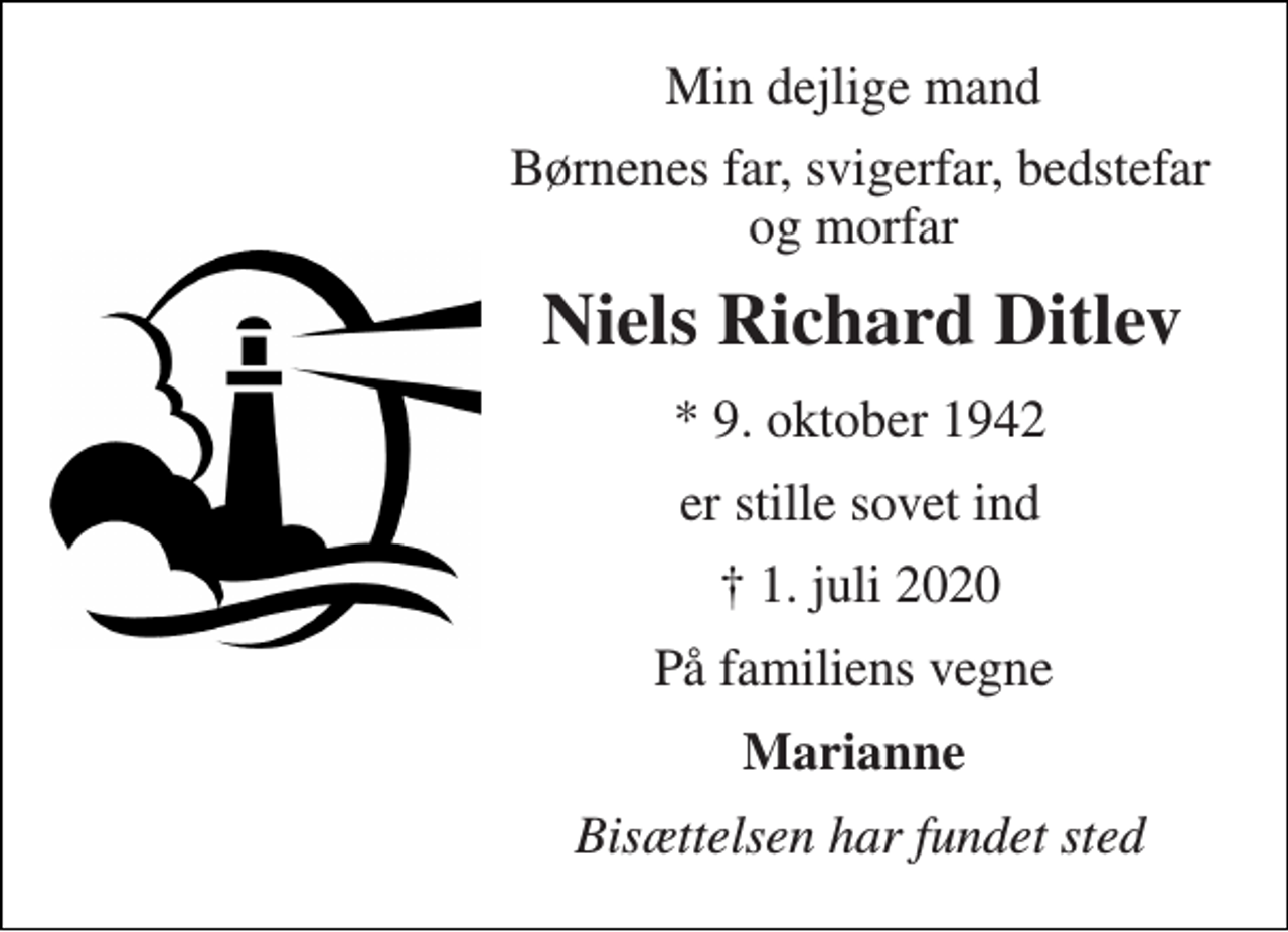 <p>Min dejlige mand<br />Børnenes far, svigerfar, bedstefar og morfar<br />Niels Richard Ditlev​<br />*​ 9. oktober 1942<br />er stille sovet ind<br />✝​ 1. juli 2020​<br />På familiens vegne<br />Marianne<br />Bisættelsen har fundet sted</p>
