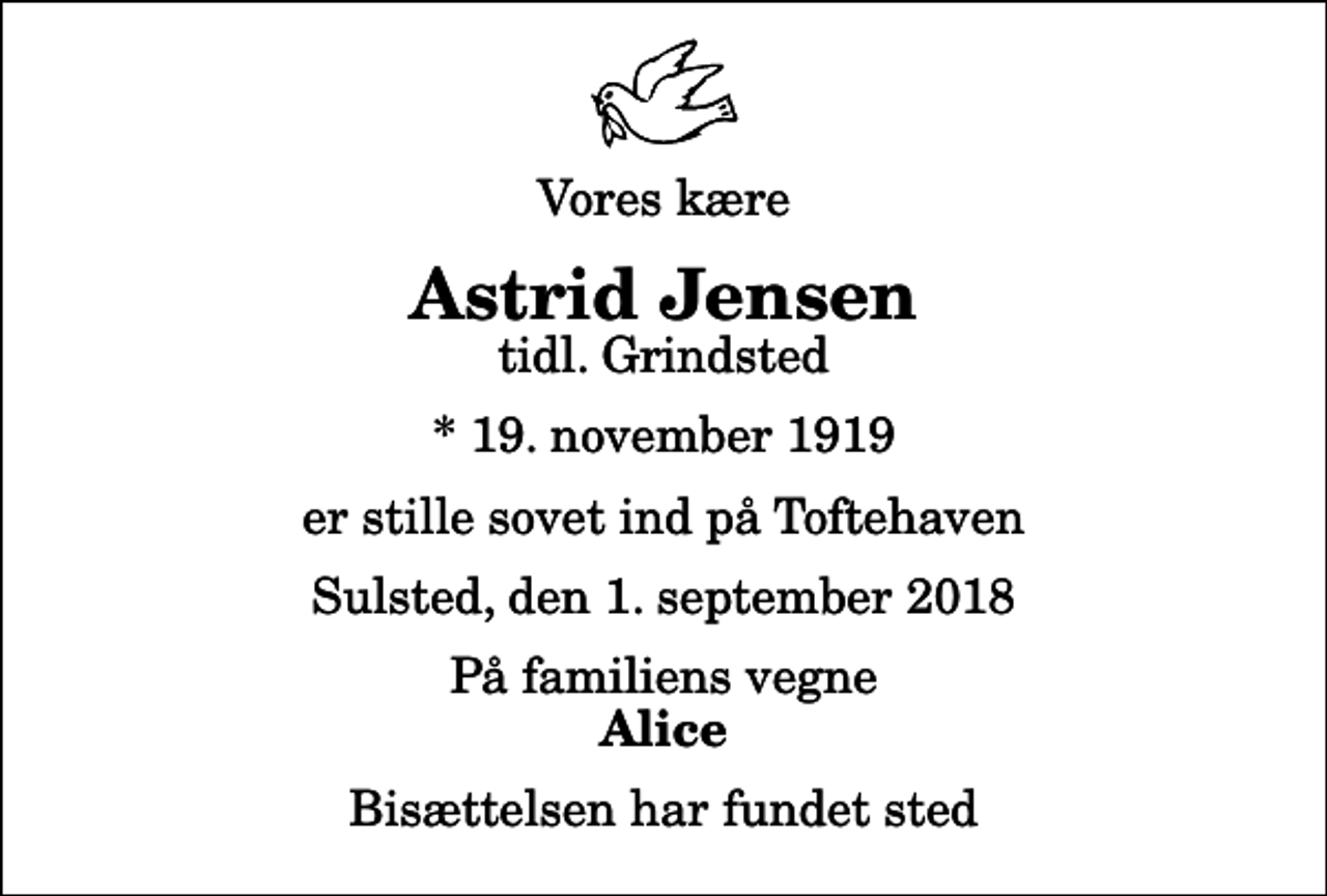 <p>Vores kære<br />Astrid Jensen<br />tidl. Grindsted<br />* 19. november 1919<br />er stille sovet ind på Toftehaven<br />Sulsted, den 1. september 2018<br />På familiens vegne<br />Alice<br />Bisættelsen har fundet sted</p>