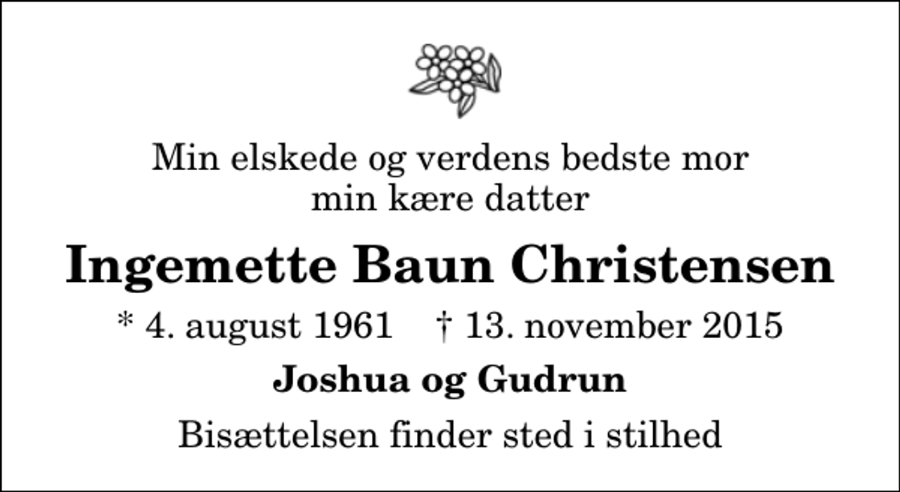 <p>Min elskede og verdens bedste mor min kære datter<br />Ingemette Baun Christensen<br />* 4. august 1961 ✝ 13. november 2015<br />Joshua og Gudrun<br />Bisættelsen finder sted i stilhed</p>