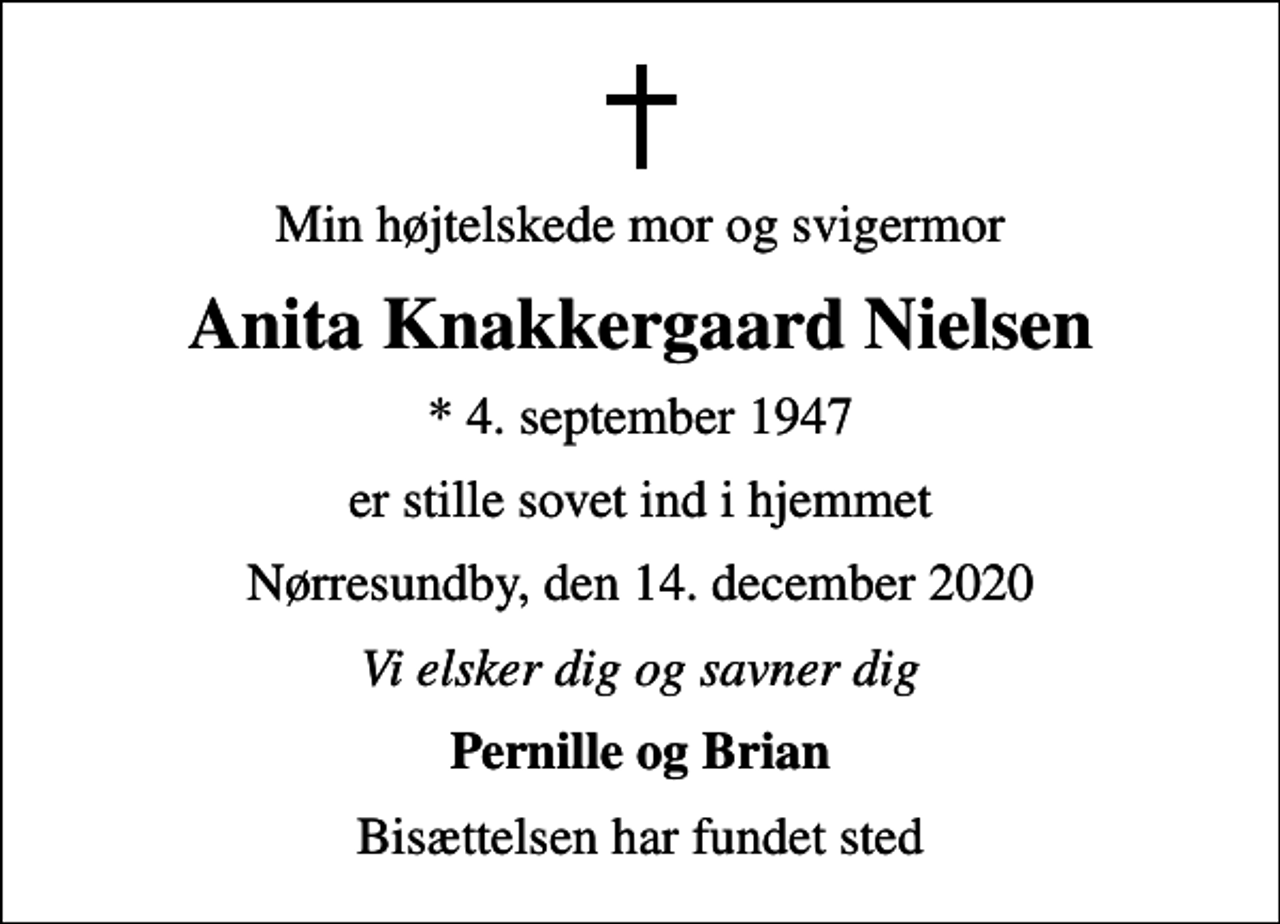 <p>Min højtelskede mor og svigermor<br />Anita Knakkergaard Nielsen<br />* 4. september 1947<br />er stille sovet ind i hjemmet<br />Nørresundby, den 14. december 2020<br />Vi elsker dig og savner dig<br />Pernille og Brian<br />Bisættelsen har fundet sted</p>