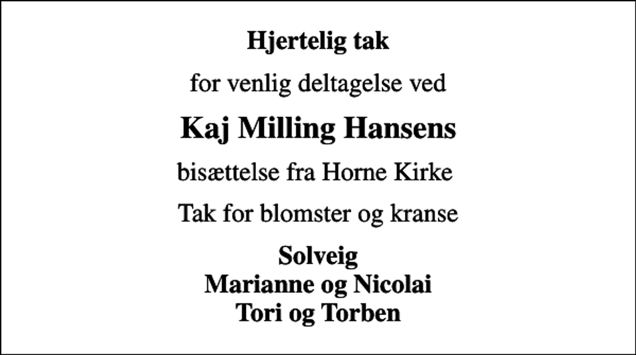 <p>Hjertelig tak<br />for venlig deltagelse ved<br />Kaj Milling Hansens<br />bisættelse fra Horne Kirke<br />Tak for blomster og kranse<br />Solveig Marianne og Nicolai Tori og Torben</p>