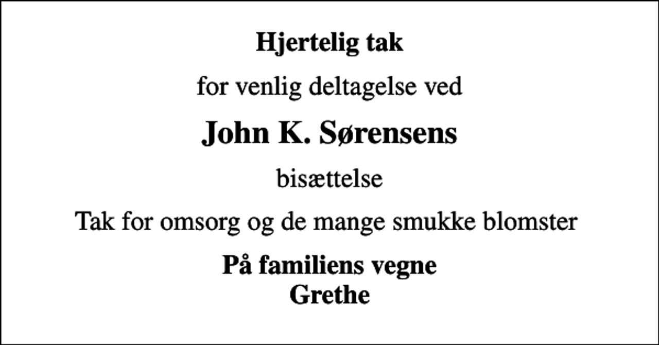 <p>Hjertelig tak<br />for venlig deltagelse ved<br />John K. Sørensens<br />bisættelse<br />Tak for omsorg og de mange smukke blomster<br />På familiens vegne Grethe</p>