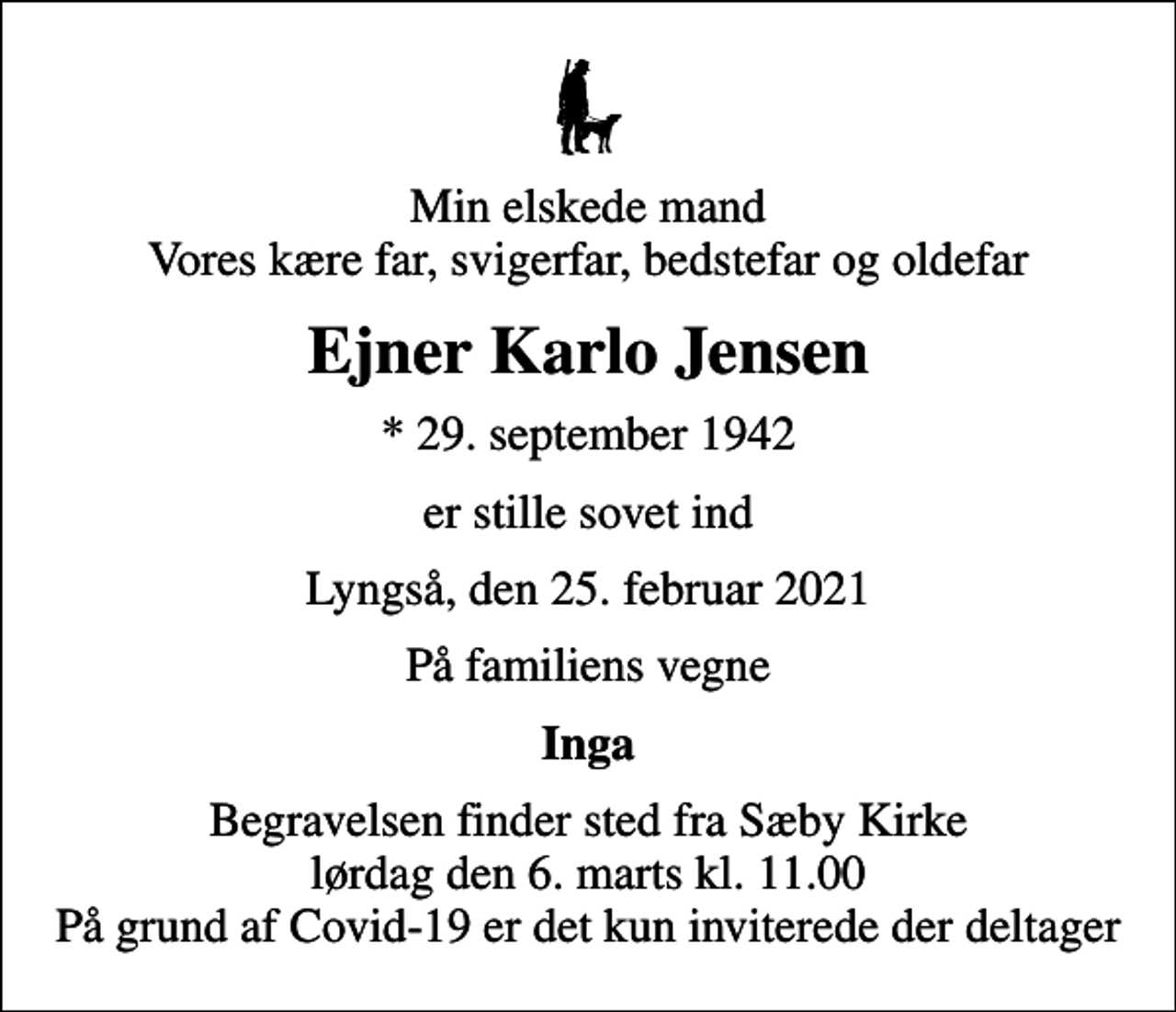 <p>Min elskede mand Vores kære far, svigerfar, bedstefar og oldefar<br />Ejner Karlo Jensen<br />* 29. september 1942<br />er stille sovet ind<br />Lyngså, den 25. februar 2021<br />På familiens vegne<br />Inga<br />Begravelsen finder sted fra Sæby Kirke lørdag den 6. marts kl. 11.00 På grund af Covid-19 er det kun inviterede der deltager</p>