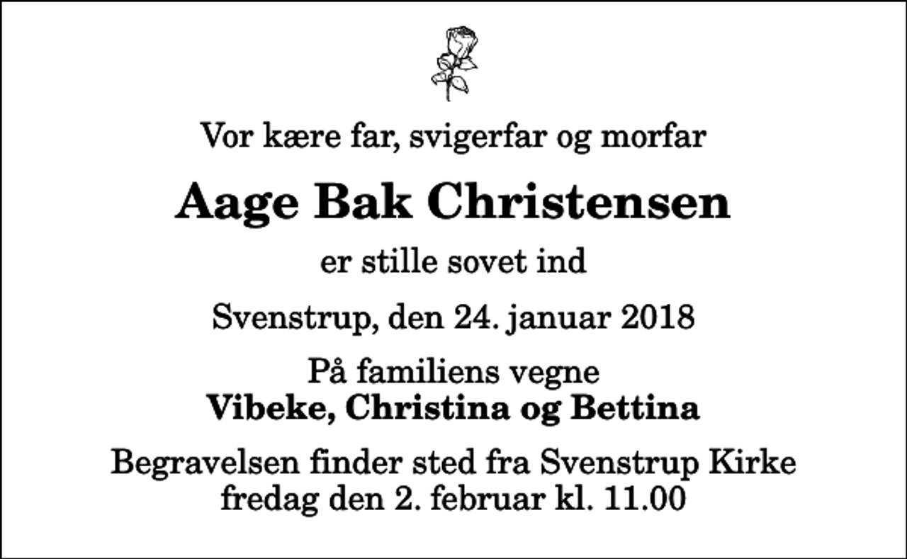<p>Vor kære far, svigerfar og morfar<br />Aage Bak Christensen<br />er stille sovet ind<br />Svenstrup, den 24. januar 2018<br />På familiens vegne<br />Vibeke, Christina og Bettina<br />Begravelsen finder sted fra Svenstrup Kirke fredag den 2. februar kl. 11.00</p>