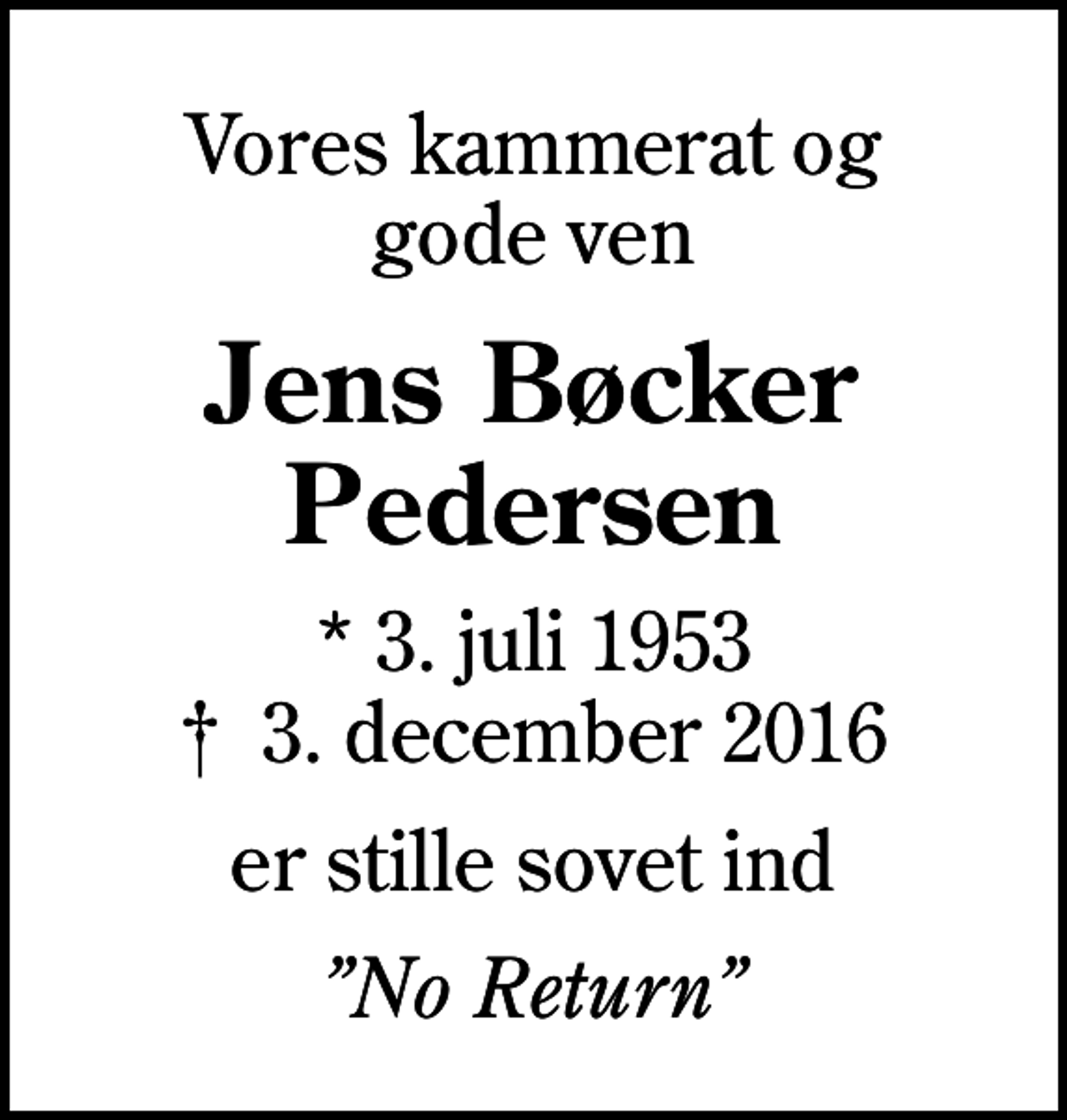 <p>Vores kammerat og gode ven<br />Jens Bøcker Pedersen<br />* 3. juli 1953<br />✝ 3. december 2016<br />er stille sovet ind<br />No Return</p>