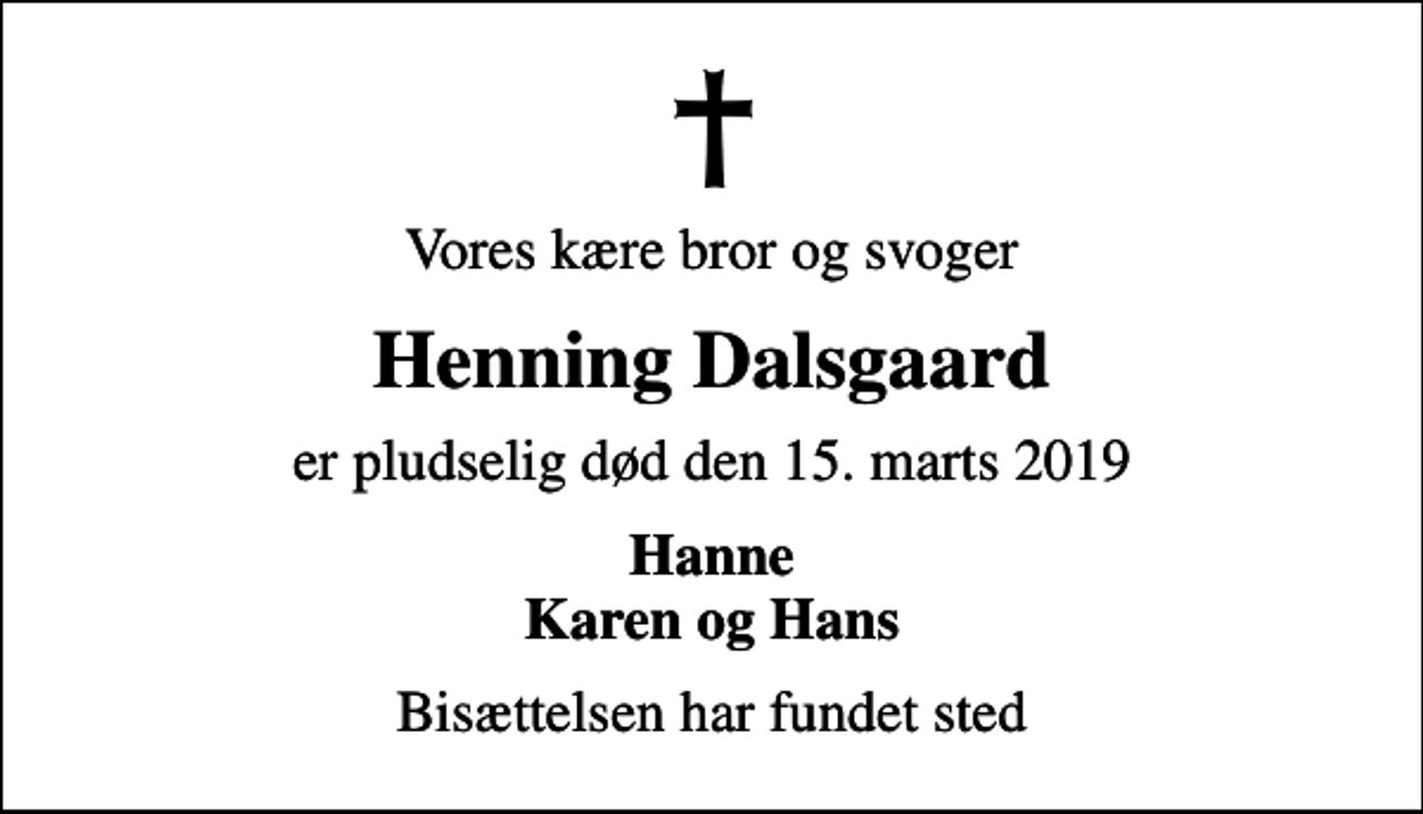 <p>Vores kære bror og svoger<br />Henning Dalsgaard<br />er pludselig død den 15. marts 2019<br />Hanne Karen og Hans<br />Bisættelsen har fundet sted</p>