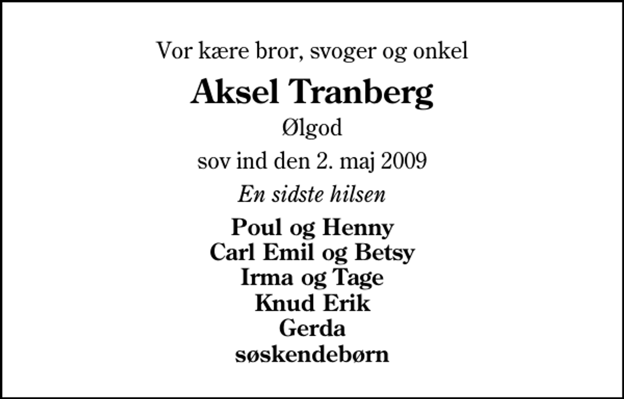 <p>Vor kære bror, svoger og onkel<br />Aksel Tranberg<br />Ølgod<br />sov ind den 2. maj 2009<br />En sidste hilsen<br />Poul og Henny Carl Emil og Betsy Irma og Tage Knud Erik Gerda søskendebørn</p>